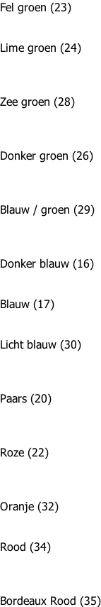 Fel groen (23)   Lime groen (24)    Zee groen (28)    Donker groen (26)    Blauw / groen (29)    Donker blauw (16)   Blauw (17)   Licht blauw (30)    Paars (20)    Roze (22)    Oranje (32)   Rood (34)    Bordeaux Rood (35)