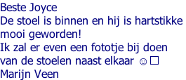 Beste Joyce De stoel is binnen en hij is hartstikke  mooi geworden!  Ik zal er even een fototje bij doen  van de stoelen naast elkaar ☺️ Marijn Veen