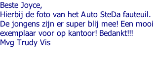 Beste Joyce,  Hierbij de foto van het Auto SteDa fauteuil.  De jongens zijn er super blij mee! Een mooi  exemplaar voor op kantoor! Bedankt!!!  Mvg Trudy Vis